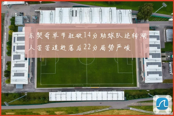 东契奇单节狂砍14分助球队逆转湖人苦苦追赶落后22分局势严峻