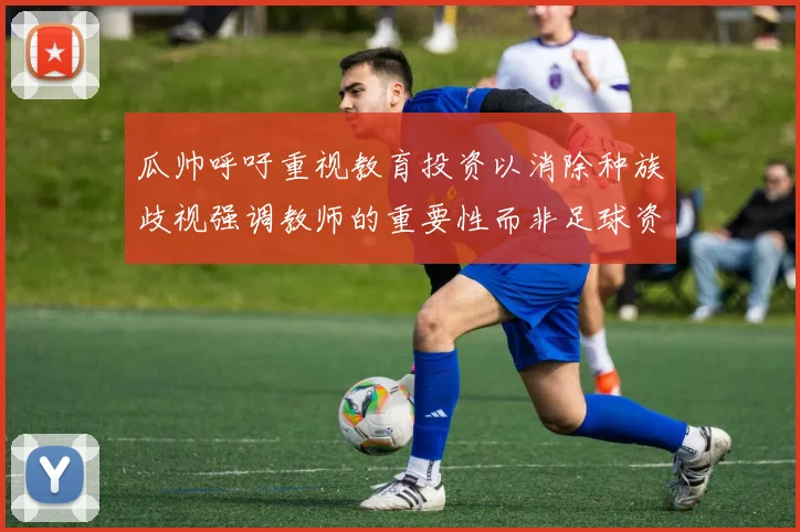 瓜帅呼吁重视教育投资以消除种族歧视强调教师的重要性而非足球资金