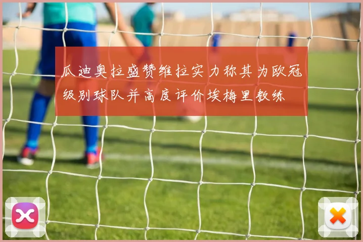瓜迪奥拉盛赞维拉实力称其为欧冠级别球队并高度评价埃梅里教练