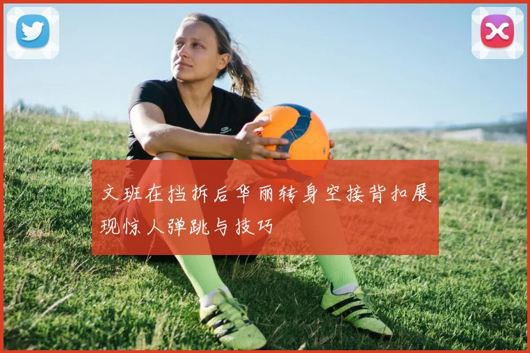 文班在挡拆后华丽转身空接背扣展现惊人弹跳与技巧
