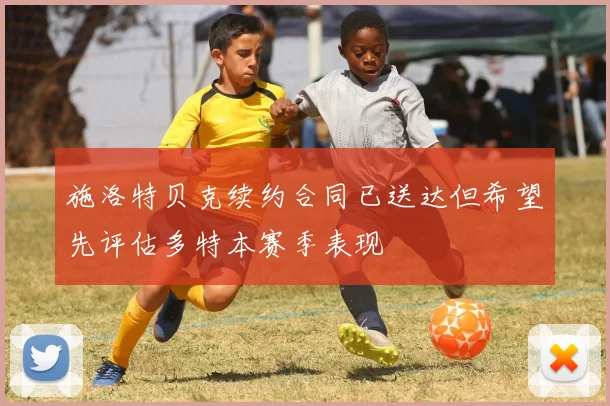 施洛特贝克续约合同已送达但希望先评估多特本赛季表现