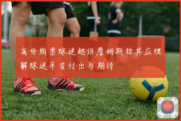 高价购票球迷起诉詹姆斯称其应理解球迷辛苦付出与期待