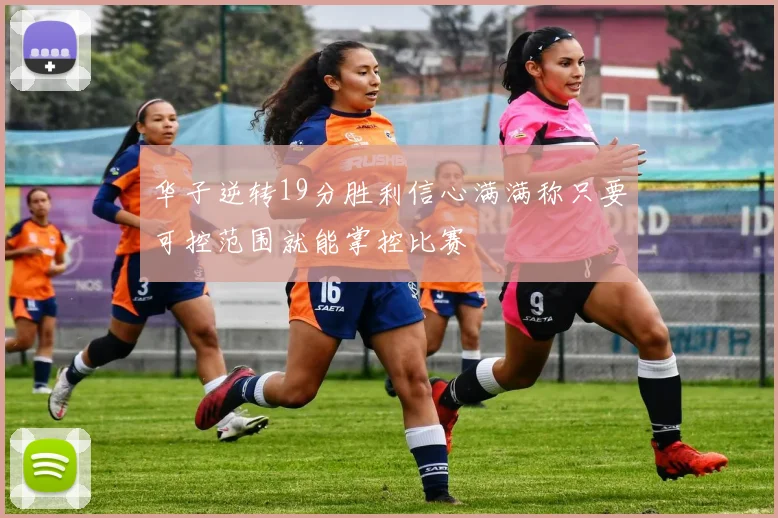 华子逆转19分胜利信心满满称只要可控范围就能掌控比赛