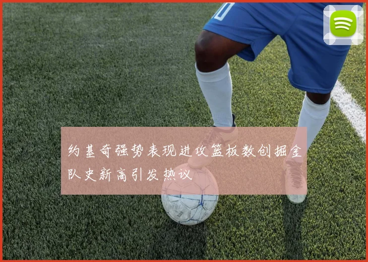 约基奇强势表现进攻篮板数创掘金队史新高引发热议