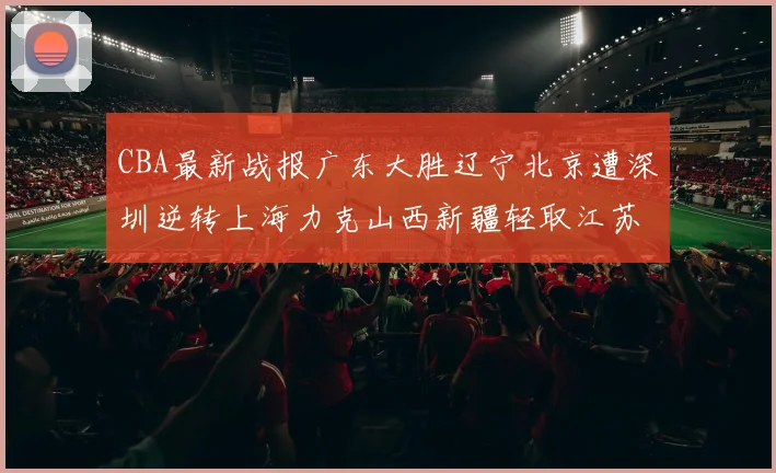 CBA最新战报广东大胜辽宁北京遭深圳逆转上海力克山西新疆轻取江苏