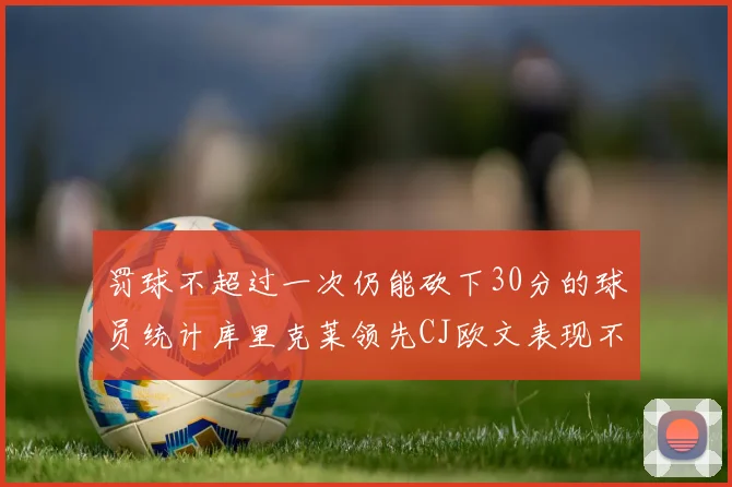 罚球不超过一次仍能砍下30分的球员统计库里克莱领先CJ欧文表现不俗