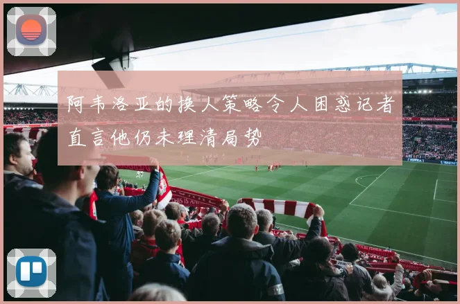 阿韦洛亚的换人策略令人困惑记者直言他仍未理清局势