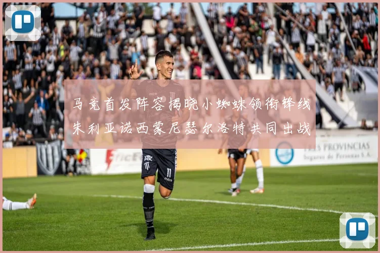 马竞首发阵容揭晓小蜘蛛领衔锋线朱利亚诺西蒙尼瑟尔洛特共同出战