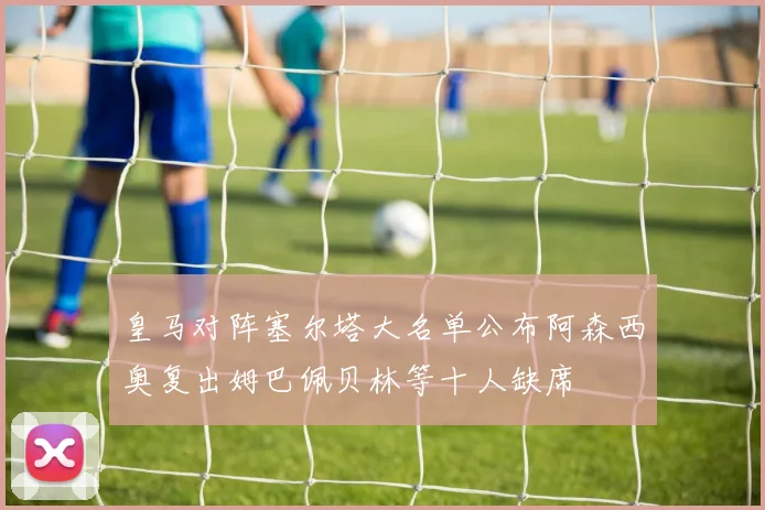 皇马对阵塞尔塔大名单公布阿森西奥复出姆巴佩贝林等十人缺席