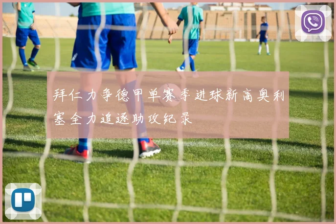 拜仁力争德甲单赛季进球新高奥利塞全力追逐助攻纪录