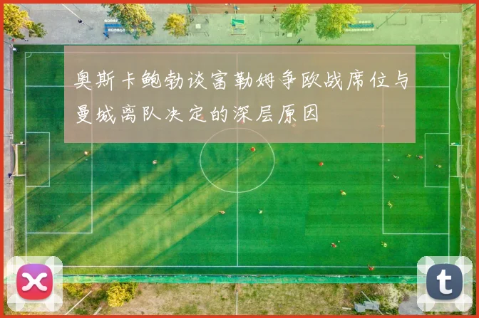 奥斯卡鲍勃谈富勒姆争欧战席位与曼城离队决定的深层原因
