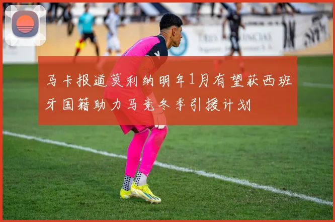 马卡报道莫利纳明年1月有望获西班牙国籍助力马竞冬季引援计划