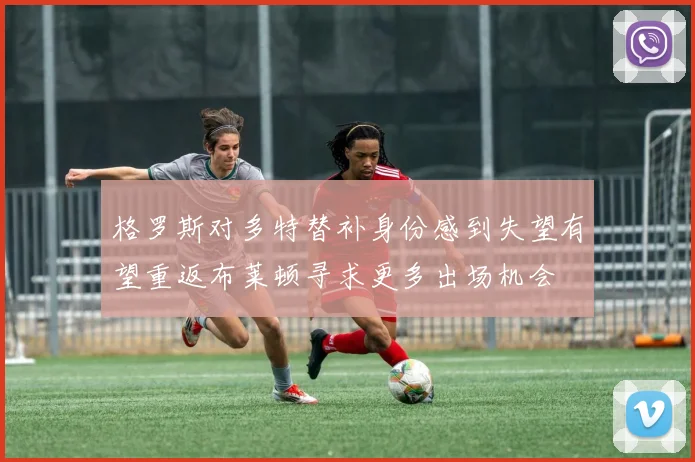 格罗斯对多特替补身份感到失望有望重返布莱顿寻求更多出场机会