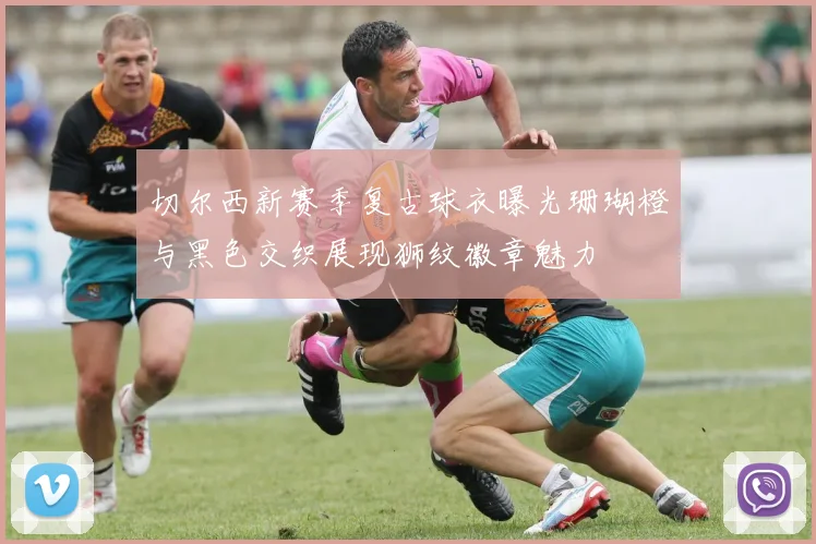 切尔西新赛季复古球衣曝光珊瑚橙与黑色交织展现狮纹徽章魅力
