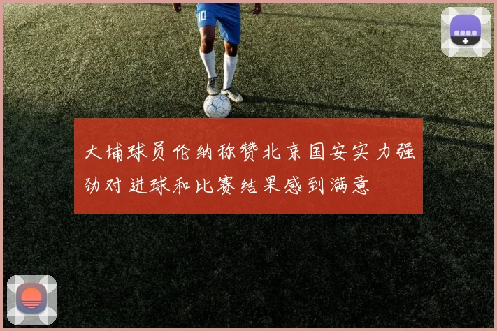 大埔球员伦纳称赞北京国安实力强劲对进球和比赛结果感到满意