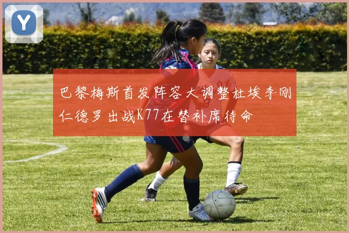 巴黎梅斯首发阵容大调整杜埃李刚仁德罗出战K77在替补席待命