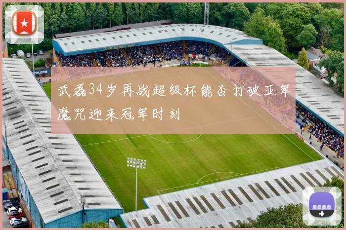武磊34岁再战超级杯能否打破亚军魔咒迎来冠军时刻