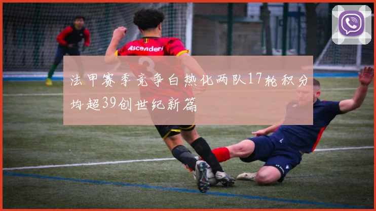 法甲赛季竞争白热化两队17轮积分均超39创世纪新篇