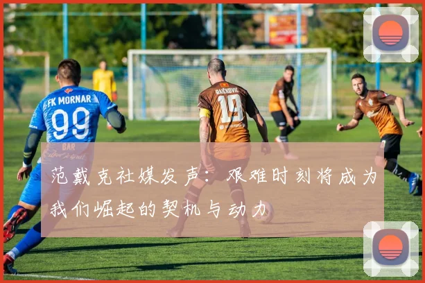 范戴克社媒发声：艰难时刻将成为我们崛起的契机与动力