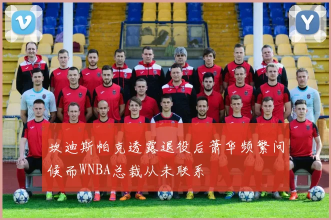 坎迪斯帕克透露退役后萧华频繁问候而WNBA总裁从未联系
