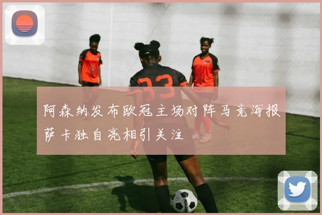 阿森纳发布欧冠主场对阵马竞海报萨卡独自亮相引关注