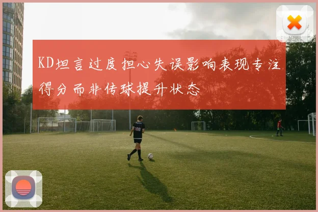 KD坦言过度担心失误影响表现专注得分而非传球提升状态