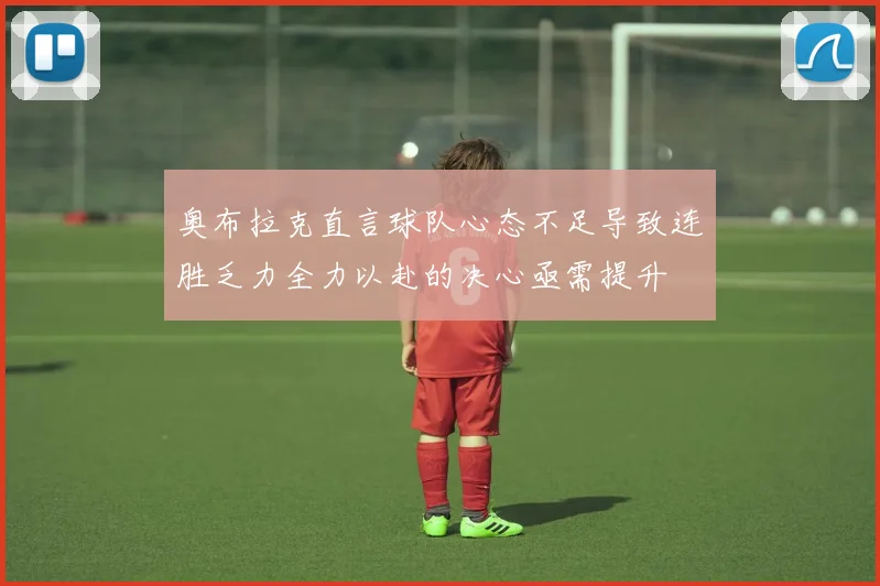 奥布拉克直言球队心态不足导致连胜乏力全力以赴的决心亟需提升