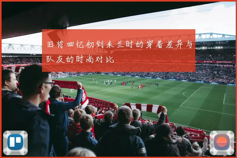 旧将回忆初到米兰时的穿着差异与队友的时尚对比