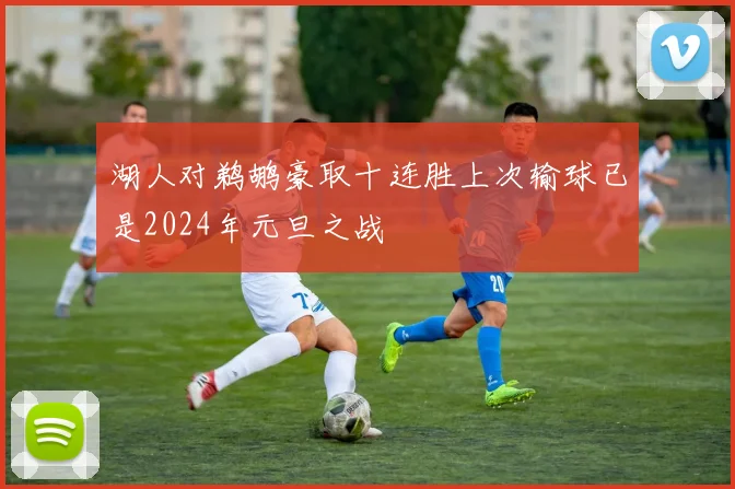 湖人对鹈鹕豪取十连胜上次输球已是2024年元旦之战