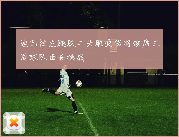 迪巴拉左腿股二头肌受伤将缺席三周球队面临挑战