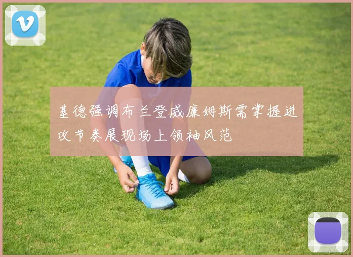 基德强调布兰登威廉姆斯需掌握进攻节奏展现场上领袖风范