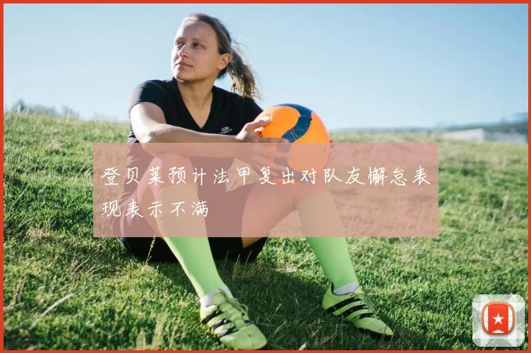 登贝莱预计法甲复出对队友懈怠表现表示不满