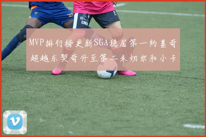 MVP排行榜更新SGA稳居第一约基奇超越东契奇升至第二米切尔和小卡表现引关注