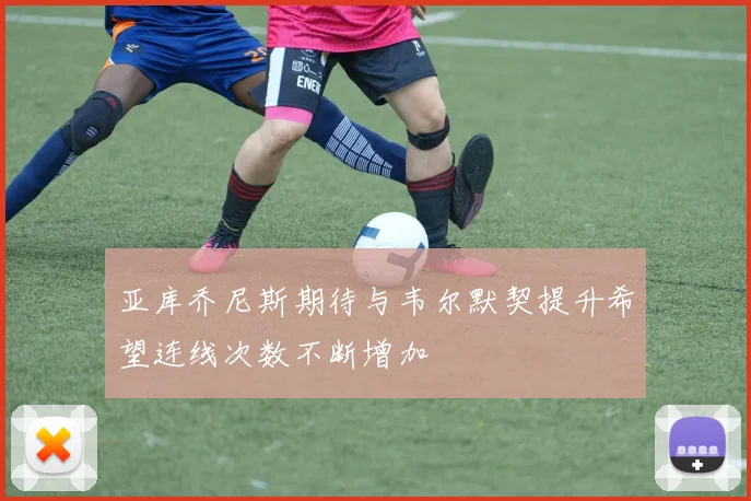 亚库乔尼斯期待与韦尔默契提升希望连线次数不断增加