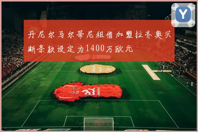 丹尼尔马尔蒂尼租借加盟拉齐奥买断条款设定为1400万欧元