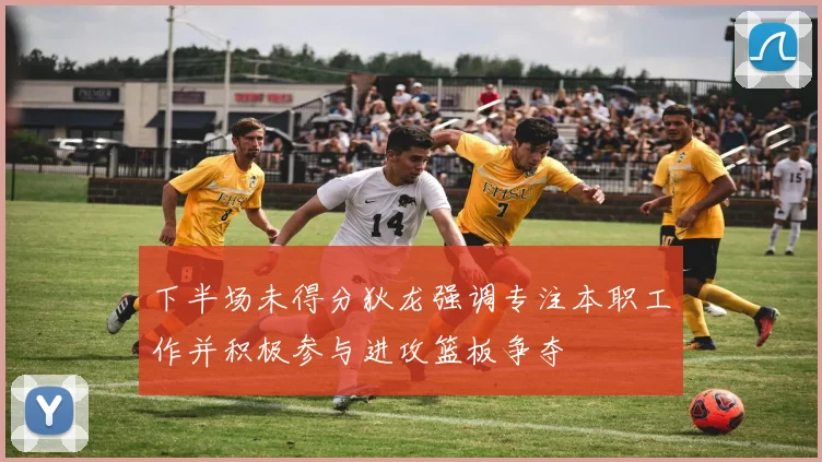 下半场未得分狄龙强调专注本职工作并积极参与进攻篮板争夺