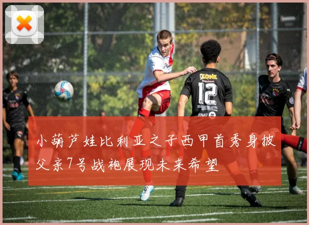小葫芦娃比利亚之子西甲首秀身披父亲7号战袍展现未来希望