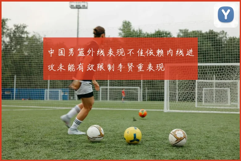 中国男篮外线表现不佳依赖内线进攻未能有效限制李贤重表现