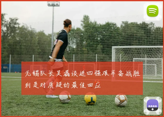 无锡队长吴磊谈进四强艰辛备战胜利是对质疑的最佳回应