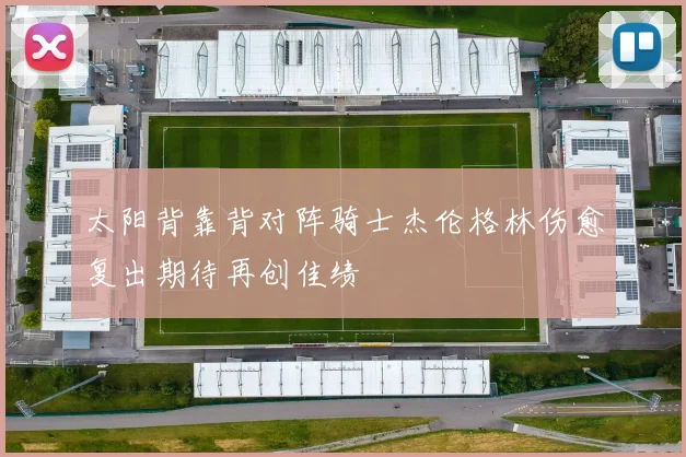 太阳背靠背对阵骑士杰伦格林伤愈复出期待再创佳绩