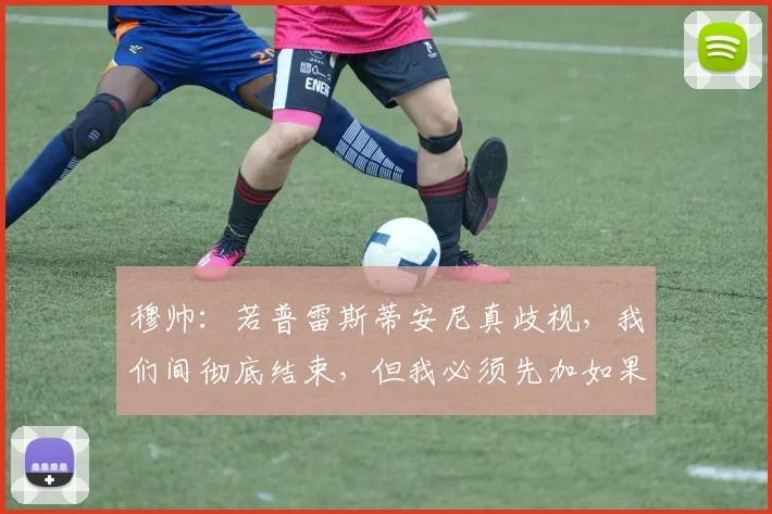 穆帅：若普雷斯蒂安尼真歧视，我们间彻底结束，但我必须先加如果