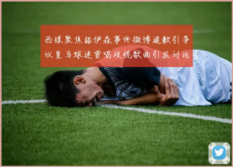 西媒聚焦赫伊森事件微博道歉引争议皇马球迷曾唱歧视歌曲引发讨论