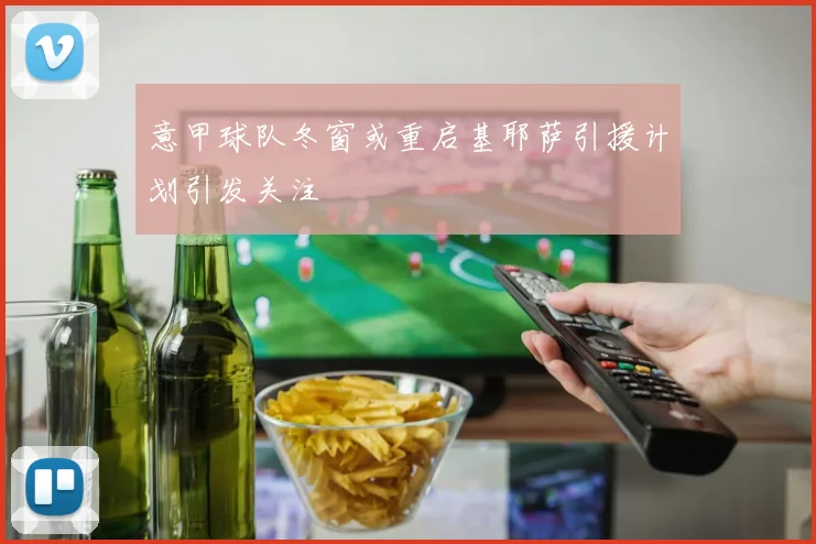 意甲球队冬窗或重启基耶萨引援计划引发关注