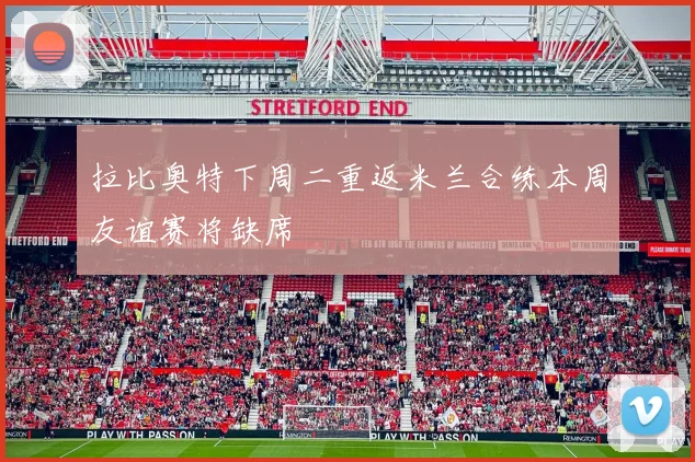 拉比奥特下周二重返米兰合练本周友谊赛将缺席
