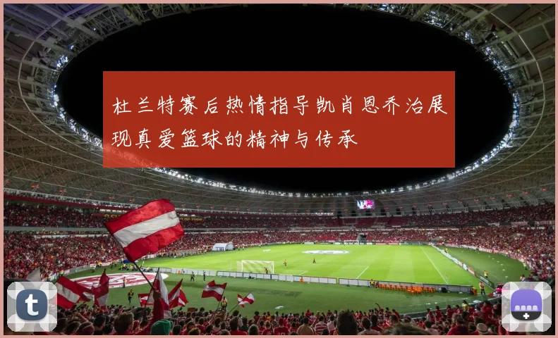 杜兰特赛后热情指导凯肖恩乔治展现真爱篮球的精神与传承