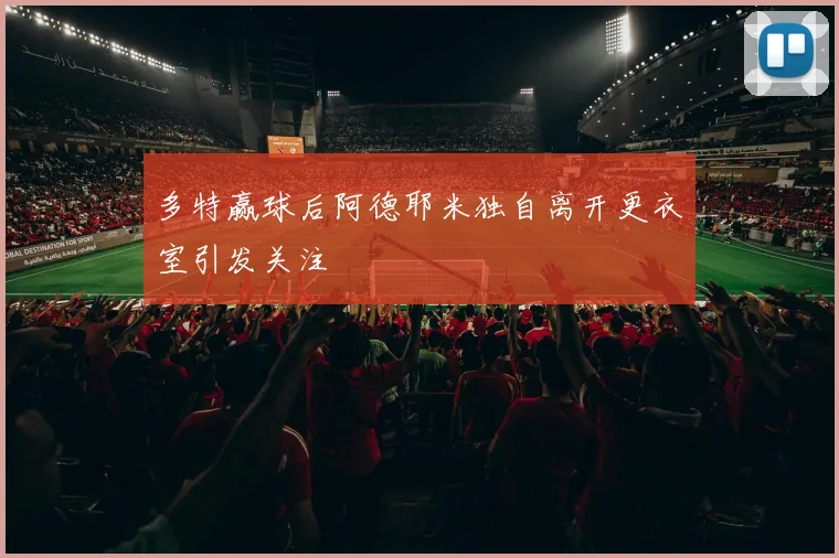 多特赢球后阿德耶米独自离开更衣室引发关注