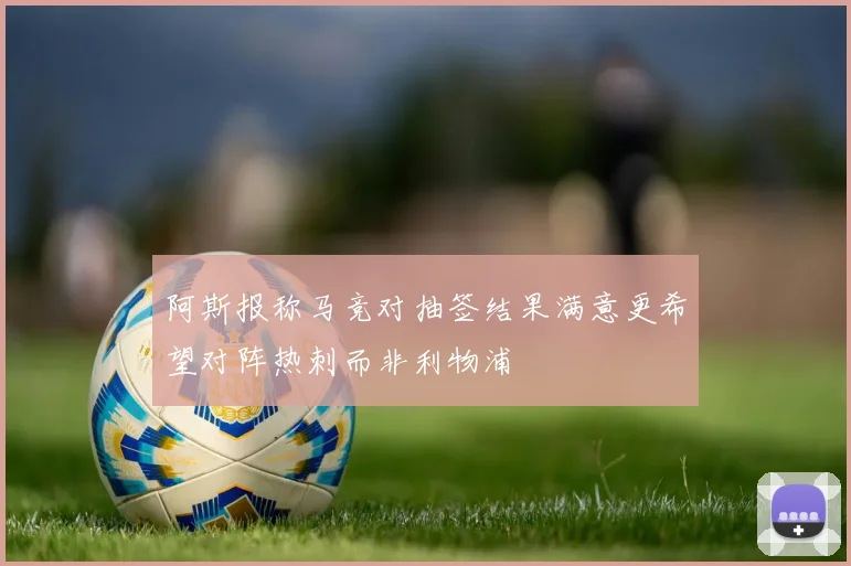 阿斯报称马竞对抽签结果满意更希望对阵热刺而非利物浦