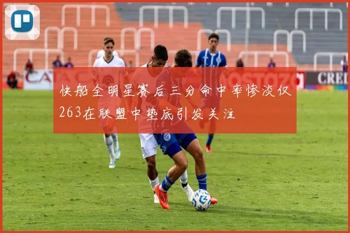 快船全明星赛后三分命中率惨淡仅263在联盟中垫底引发关注