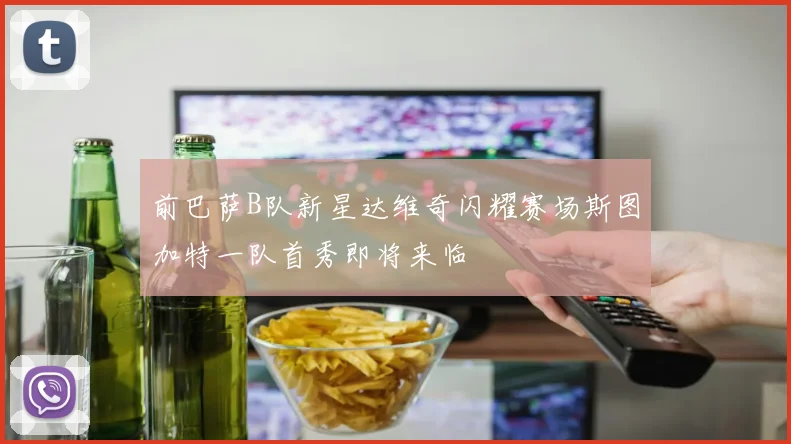 前巴萨B队新星达维奇闪耀赛场斯图加特一队首秀即将来临