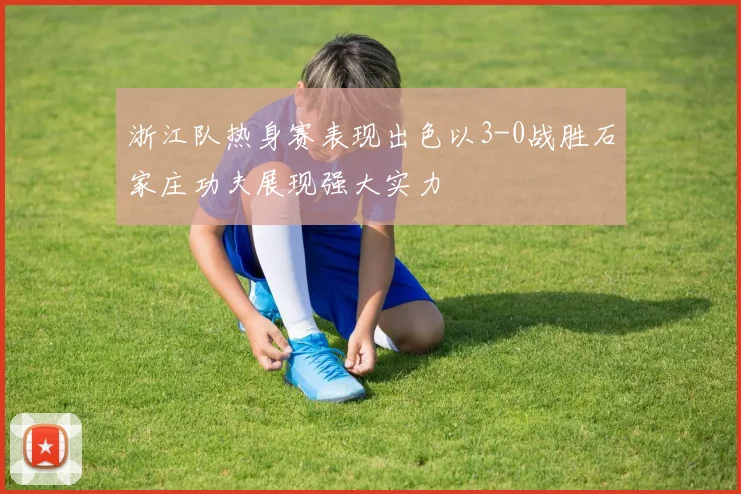 浙江队热身赛表现出色以3-0战胜石家庄功夫展现强大实力